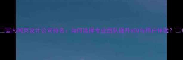 图片 💡国内网页设计公司排名：如何选择专业团队提升SEO与用户体验？🌟1