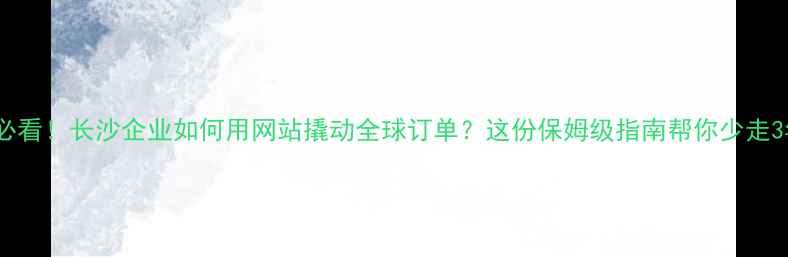 图片 💡外贸人必看！长沙企业如何用网站撬动全球订单？这份保姆级指南帮你少走3年弯路！1