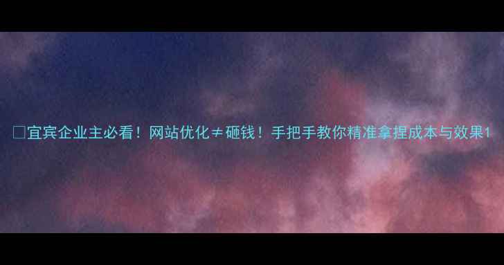 图片 💡宜宾企业主必看！网站优化≠砸钱！手把手教你精准拿捏成本与效果1