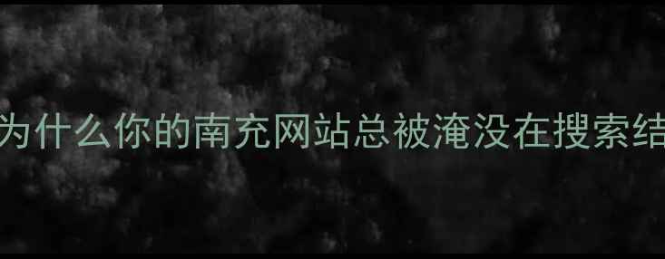 图片 💡开篇为什么你的南充网站总被淹没在搜索结果里？
