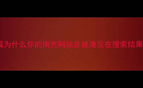 图片 💡开篇为什么你的南充网站总被淹没在搜索结果里？1