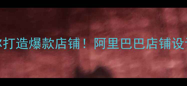 图片 💡新手必看手把手教你打造爆款店铺！阿里巴巴店铺设计避坑指南+流量密码1