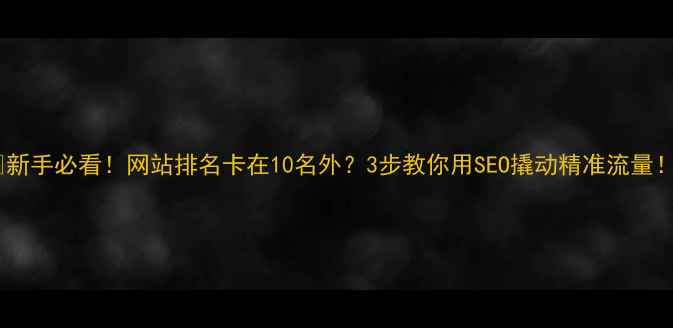 图片 💡新手必看！网站排名卡在10名外？3步教你用SEO撬动精准流量！2