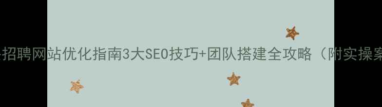 图片 💡汕头招聘网站优化指南3大SEO技巧+团队搭建全攻略（附实操案例）2