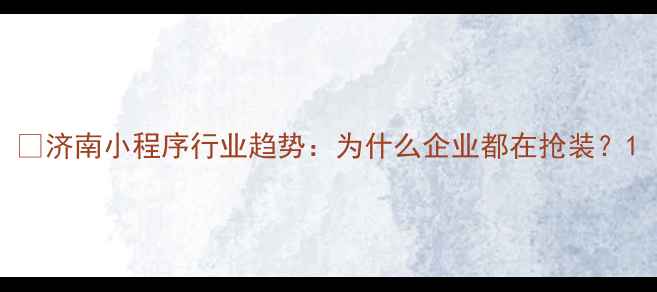 图片 💡济南小程序行业趋势：为什么企业都在抢装？1