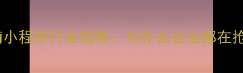 图片 💡济南小程序行业趋势：为什么企业都在抢装？2