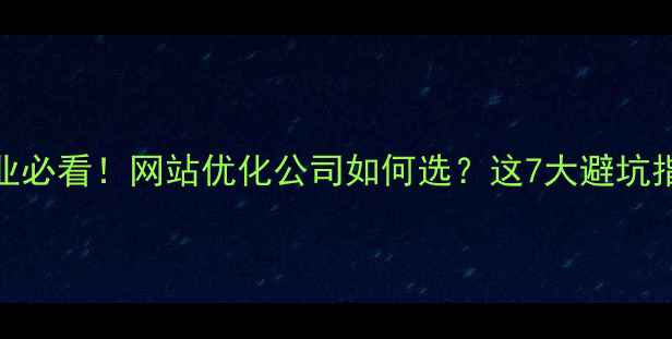 图片 💡深圳企业必看！网站优化公司如何选？这7大避坑指南请收好