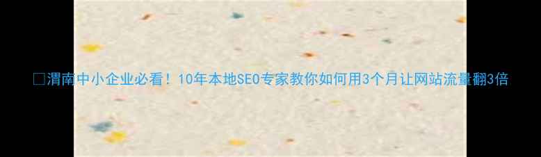 图片 💡渭南中小企业必看！10年本地SEO专家教你如何用3个月让网站流量翻3倍