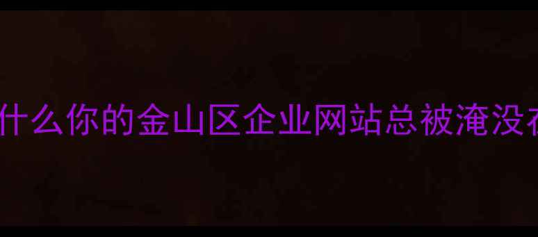 图片 💡痛点直击：为什么你的金山区企业网站总被淹没在搜索结果里？2