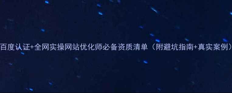 图片 💡百度认证+全网实操网站优化师必备资质清单（附避坑指南+真实案例）1