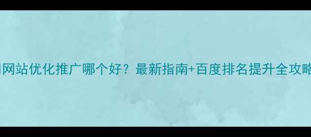 图片 💡网站优化推广哪个好？最新指南+百度排名提升全攻略1