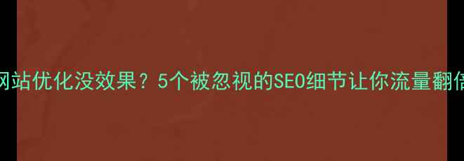图片 💡网站优化没效果？5个被忽视的SEO细节让你流量翻倍！
