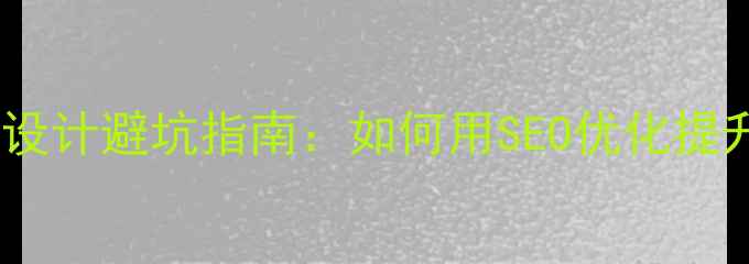 图片 💡网站建设设计避坑指南：如何用SEO优化提升流量转化1
