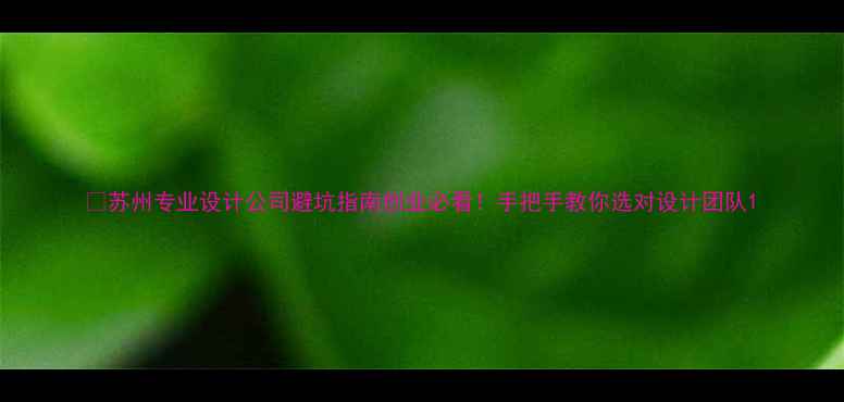 图片 💡苏州专业设计公司避坑指南创业必看！手把手教你选对设计团队1