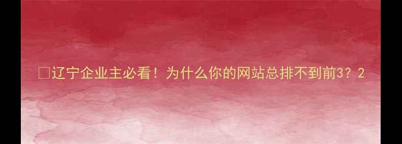 图片 💡辽宁企业主必看！为什么你的网站总排不到前3？2