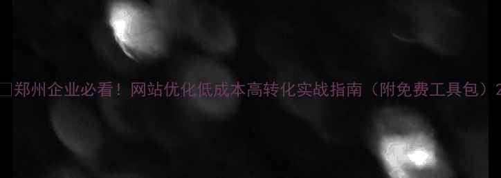 图片 💡郑州企业必看！网站优化低成本高转化实战指南（附免费工具包）2