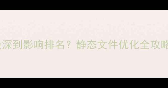 图片 💥救命！目录层级深到影响排名？静态文件优化全攻略（附工具包）🚀1