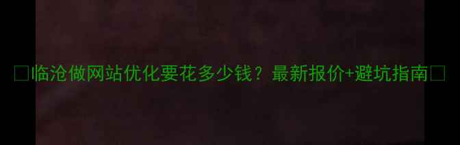 图片 💰临沧做网站优化要花多少钱？最新报价+避坑指南📈