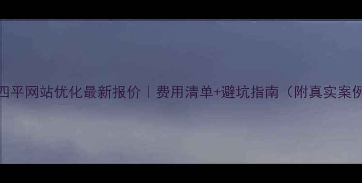 图片 💰四平网站优化最新报价｜费用清单+避坑指南（附真实案例）
