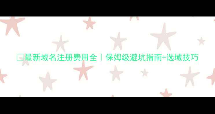 图片 💰最新域名注册费用全｜保姆级避坑指南+选域技巧