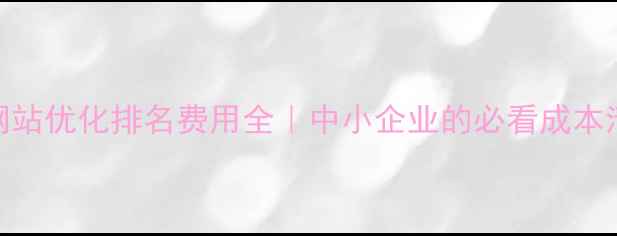 图片 💰网站优化排名费用全｜中小企业的必看成本清单