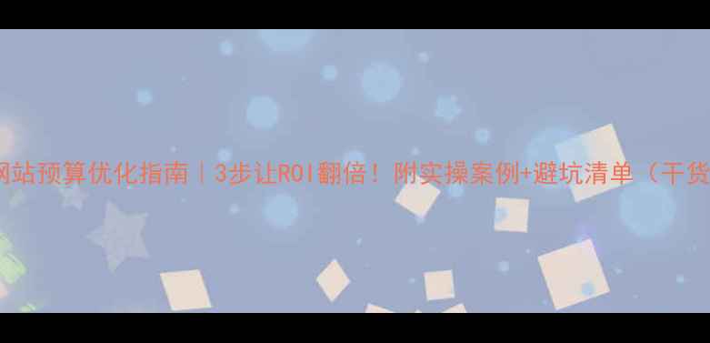 图片 💰网站预算优化指南｜3步让ROI翻倍！附实操案例+避坑清单（干货）2