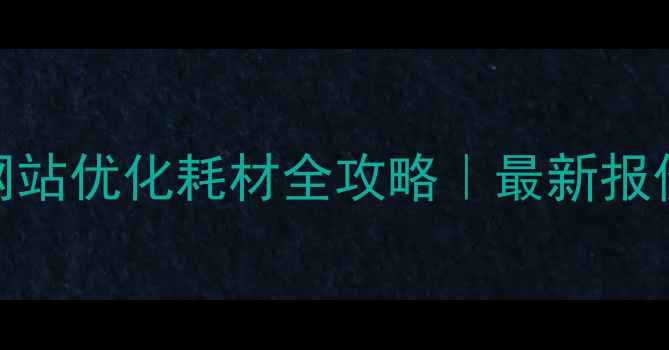图片 💰黑龙江企业网站优化耗材全攻略｜最新报价+服务推荐🔥1