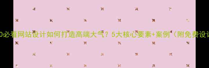 图片 💻🔥百度SEO必看网站设计如何打造高端大气？5大核心要素+案例（附免费设计工具包）1