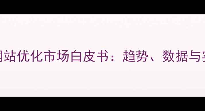 图片 📊中国网站优化市场白皮书：趋势、数据与实战指南