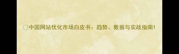 图片 📊中国网站优化市场白皮书：趋势、数据与实战指南1