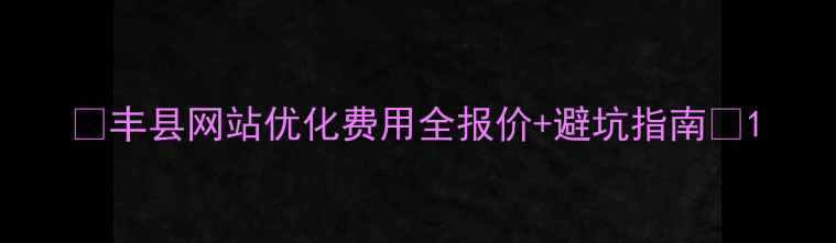 图片 📌丰县网站优化费用全报价+避坑指南🔥1