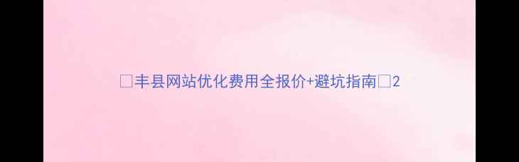 图片 📌丰县网站优化费用全报价+避坑指南🔥2