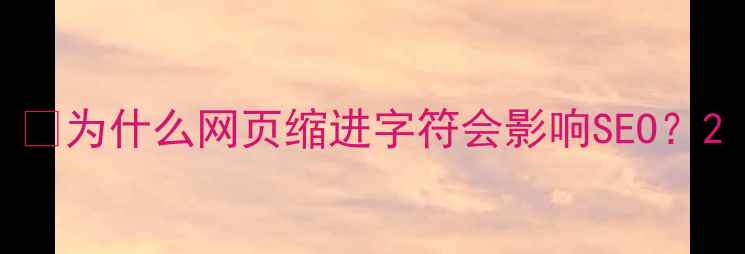 图片 📌为什么网页缩进字符会影响SEO？2