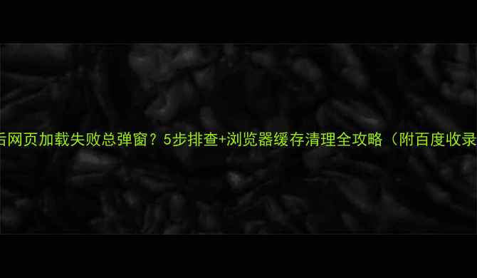 图片 📌优化后网页加载失败总弹窗？5步排查+浏览器缓存清理全攻略（附百度收录技巧）1
