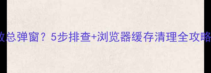 图片 📌优化后网页加载失败总弹窗？5步排查+浏览器缓存清理全攻略（附百度收录技巧）2
