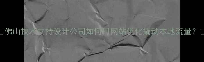 图片 📌佛山技术支持设计公司如何用网站优化撬动本地流量？💻