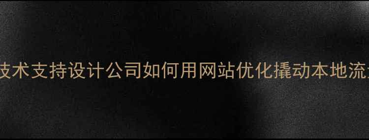 图片 📌佛山技术支持设计公司如何用网站优化撬动本地流量？💻2