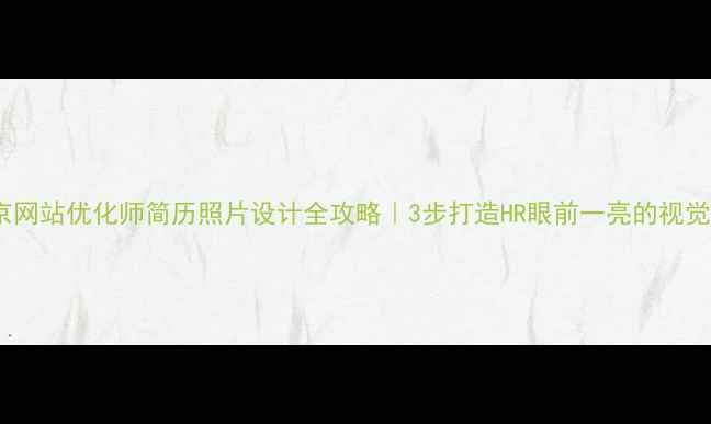 图片 📌南京网站优化师简历照片设计全攻略｜3步打造HR眼前一亮的视觉名片2