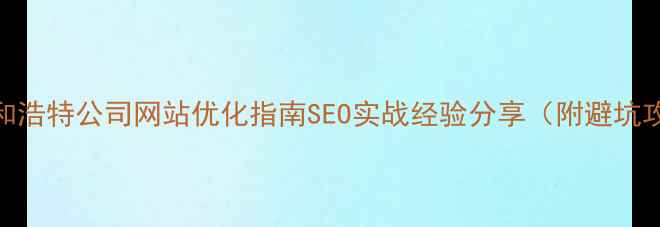 图片 📌呼和浩特公司网站优化指南SEO实战经验分享（附避坑攻略）