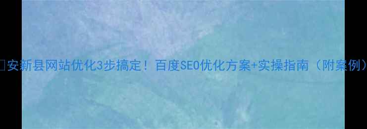 图片 📌安新县网站优化3步搞定！百度SEO优化方案+实操指南（附案例）