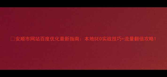 图片 📌安顺市网站百度优化最新指南：本地SEO实战技巧+流量翻倍攻略1