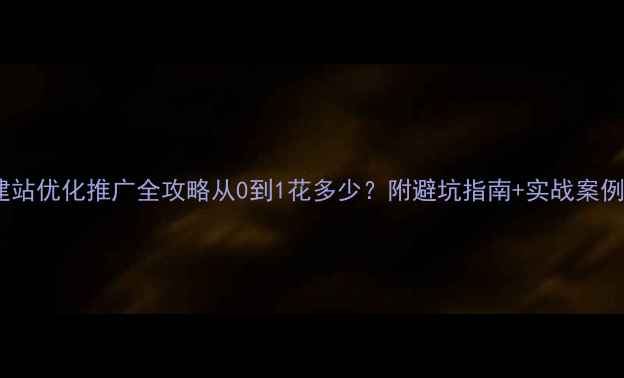 图片 📌建站优化推广全攻略从0到1花多少？附避坑指南+实战案例！2