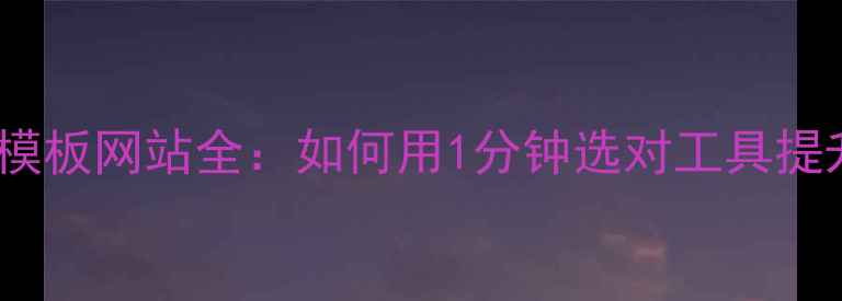 图片 📌必看！模板网站全：如何用1分钟选对工具提升效率？2