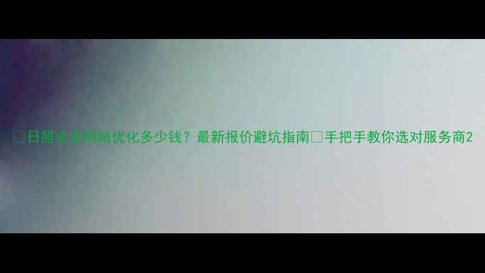 图片 📌日照企业网站优化多少钱？最新报价避坑指南💰手把手教你选对服务商2