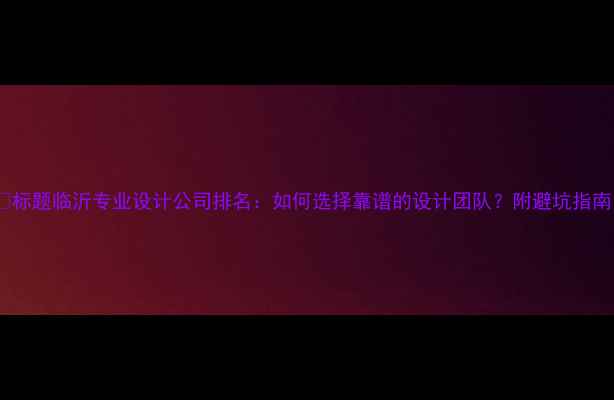 图片 📌标题临沂专业设计公司排名：如何选择靠谱的设计团队？附避坑指南1