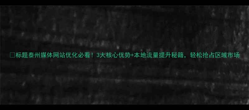 图片 📌标题泰州媒体网站优化必看！3大核心优势+本地流量提升秘籍，轻松抢占区域市场