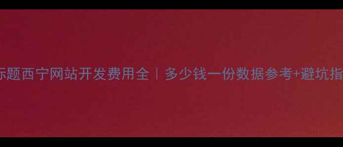 图片 📌标题西宁网站开发费用全｜多少钱一份数据参考+避坑指南1
