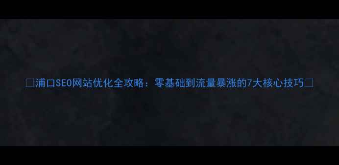 图片 📌浦口SEO网站优化全攻略：零基础到流量暴涨的7大核心技巧📌
