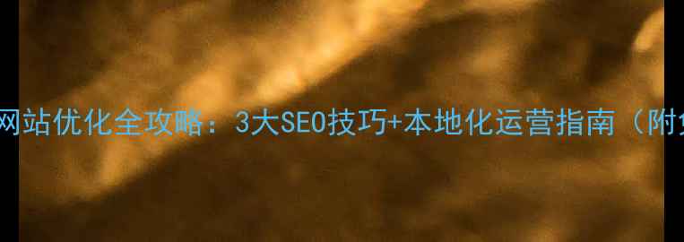 图片 📌海陵外贸网站优化全攻略：3大SEO技巧+本地化运营指南（附免费工具）2