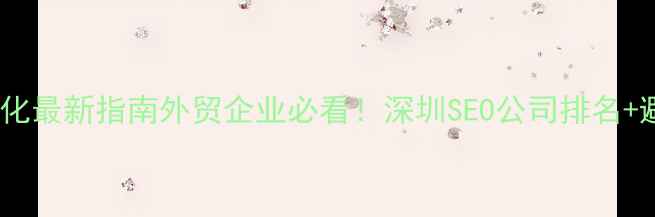 图片 📌深圳外贸网站优化最新指南外贸企业必看！深圳SEO公司排名+避坑攻略+实操案例